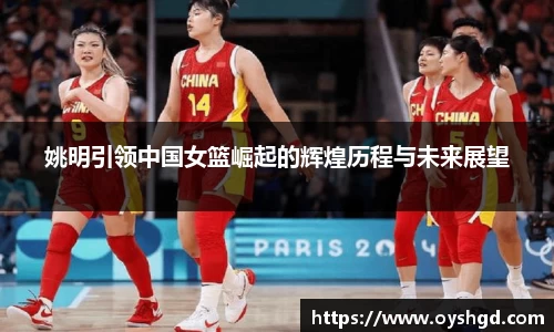姚明引领中国女篮崛起的辉煌历程与未来展望