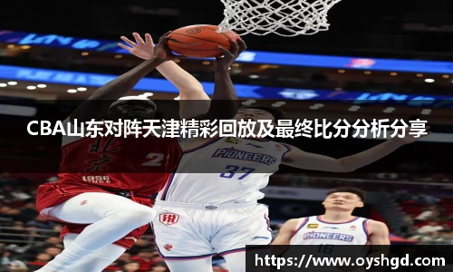 CBA山东对阵天津精彩回放及最终比分分析分享